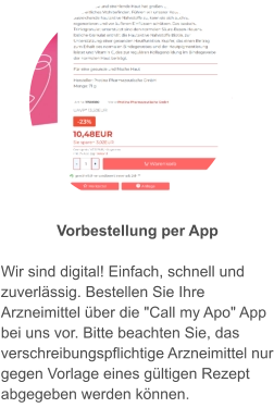 Vorbestellung per App  Wir sind digital! Einfach, schnell und zuverlässig. Bestellen Sie Ihre Arzneimittel über die "Call my Apo" App bei uns vor. Bitte beachten Sie, das verschreibungspflichtige Arzneimittel nur gegen Vorlage eines gültigen Rezept abgegeben werden können.